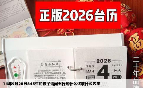 14年9月28日845生的孩子请问五行却什么该取什么名字