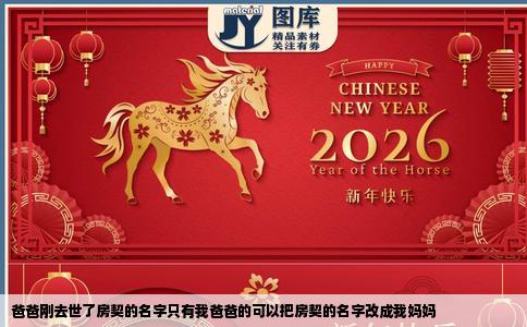 爸爸刚去世了房契的名字只有我爸爸的可以把房契的名字改成我妈妈