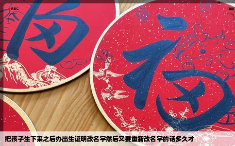 把孩子生下来之后办出生证明改名字然后又要重新改名字的话多久才