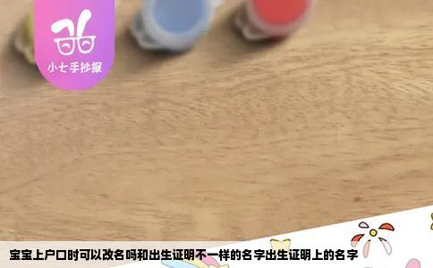 宝宝上户口时可以改名吗和出生证明不一样的名字出生证明上的名字