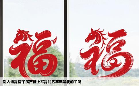 别人送我房子房产证上写我的名字就是我的了吗