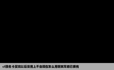 cf改名卡买完以后没用上不会现在怎么用啊就写着已拥有