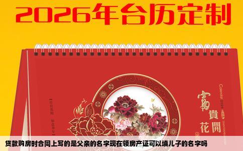 贷款购房时合同上写的是父亲的名字现在领房产证可以填儿子的名字吗