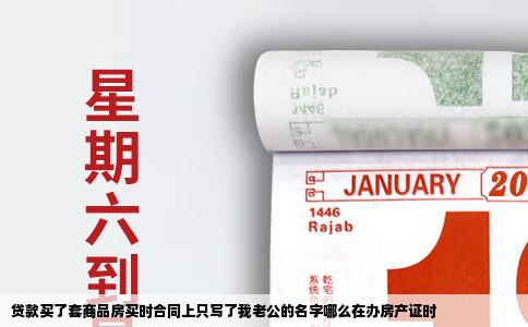 贷款买了套商品房买时合同上只写了我老公的名字哪么在办房产证时