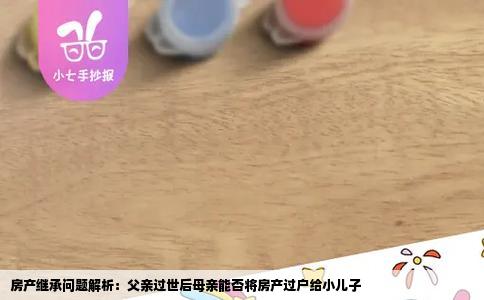 房产继承问题解析：父亲过世后母亲能否将房产过户给小儿子