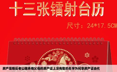 房产是婚后老公继承他父母的房产证上没有我的名字为何拿房产证去代