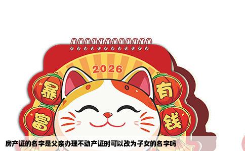 房产证的名字是父亲办理不动产证时可以改为子女的名字吗