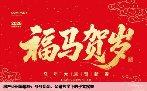 房产证份额解析：爷爷奶奶、父母名字下的子女权益