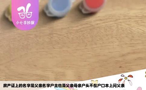 房产证上的名字是父亲名字户主也是父亲母亲户头不在户口本上问父亲