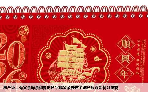 房产证上有父亲母亲和我的名字现父亲去世了遗产应该如何分配我