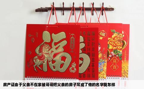 房产证由于父亲不在家被哥哥把父亲的房子写成了他的名字我怎样