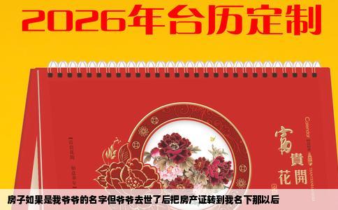 房子如果是我爷爷的名字但爷爷去世了后把房产证转到我名下那以后