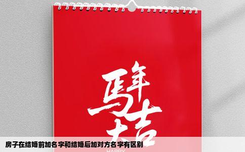 房子在结婚前加名字和结婚后加对方名字有区别