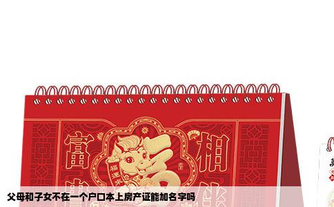 父母和子女不在一个户口本上房产证能加名字吗