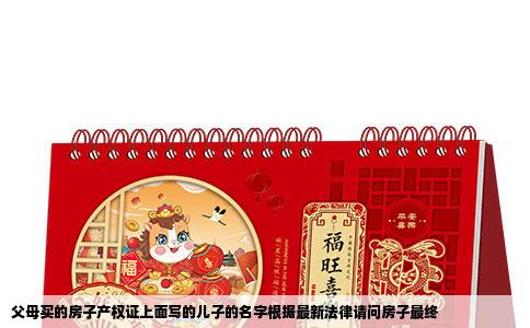 父母买的房子产权证上面写的儿子的名字根据最新法律请问房子最终