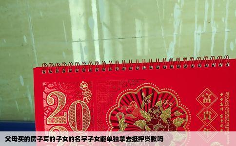 父母买的房子写的子女的名字子女能单独拿去抵押贷款吗