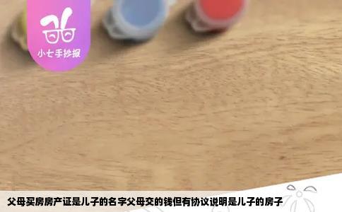 父母买房房产证是儿子的名字父母交的钱但有协议说明是儿子的房子