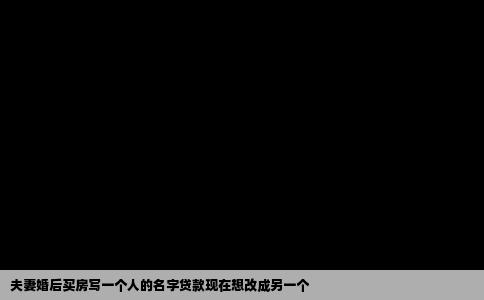夫妻婚后买房写一个人的名字贷款现在想改成另一个