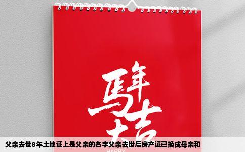 父亲去世8年土地证上是父亲的名字父亲去世后房产证已换成母亲和