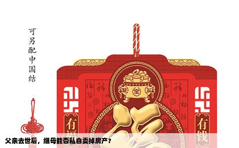 父亲去世后，继母能否私自卖掉房产？