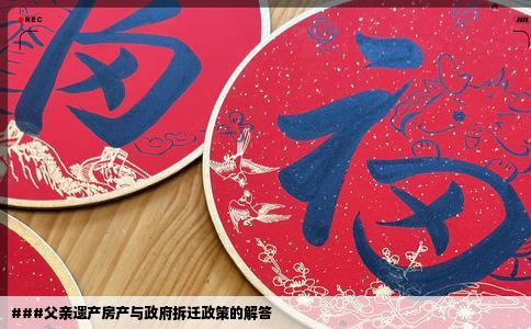 ###父亲遗产房产与政府拆迁政策的解答