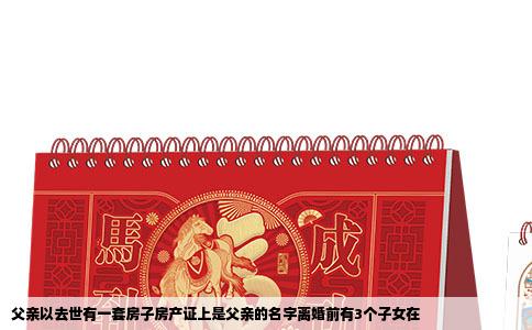 父亲以去世有一套房子房产证上是父亲的名字离婚前有3个子女在