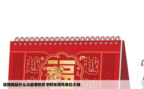 给狗狗起什么比较懒的名字好听拜托各位大神