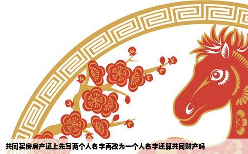 共同买房房产证上先写两个人名字再改为一个人名字还算共同财产吗
