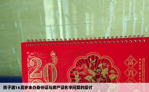 孩子满16周岁未办身份证与房产证名字问题的探讨
