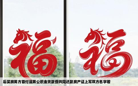 后买房男方首付且男公积金贷款但共同还款房产证上写双方名字若