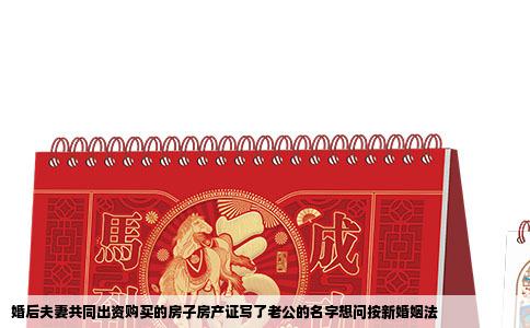 婚后夫妻共同出资购买的房子房产证写了老公的名字想问按新婚姻法