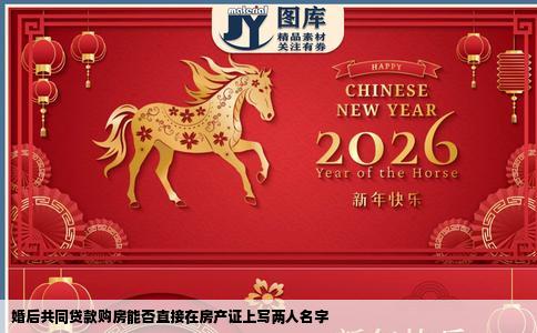 婚后共同贷款购房能否直接在房产证上写两人名字