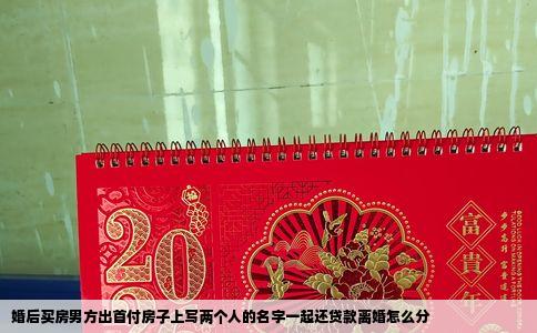 婚后买房男方出首付房子上写两个人的名字一起还贷款离婚怎么分