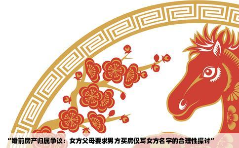 “婚前房产归属争议：女方父母要求男方买房仅写女方名字的合理性探讨”