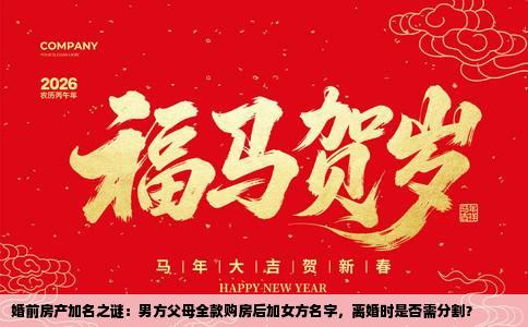 婚前房产加名之谜：男方父母全款购房后加女方名字，离婚时是否需分割？