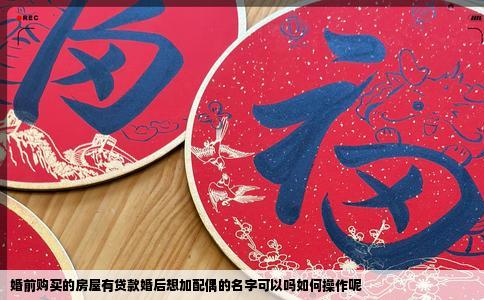 婚前购买的房屋有贷款婚后想加配偶的名字可以吗如何操作呢