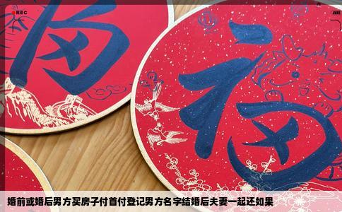 婚前或婚后男方买房子付首付登记男方名字结婚后夫妻一起还如果