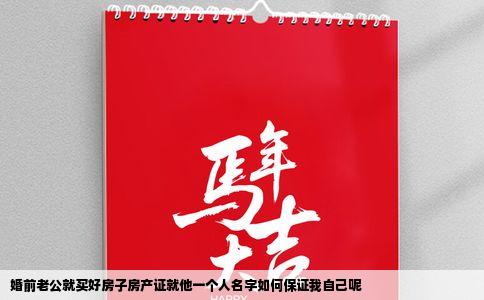 婚前老公就买好房子房产证就他一个人名字如何保证我自己呢