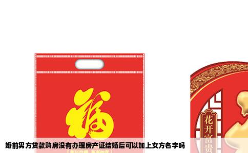 婚前男方贷款购房没有办理房产证结婚后可以加上女方名字吗