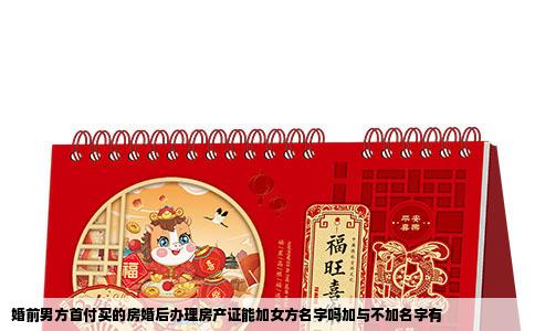 婚前男方首付买的房婚后办理房产证能加女方名字吗加与不加名字有