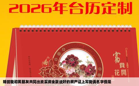 婚前我和男朋友共同出资买房全款说好的房产证上写我俩名字但是