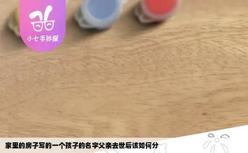 家里的房子写的一个孩子的名字父亲去世后该如何分