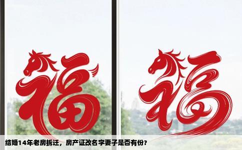 结婚14年老房拆迁，房产证改名字妻子是否有份？