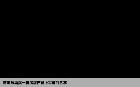 结婚后再买一套房房产证上写谁的名字