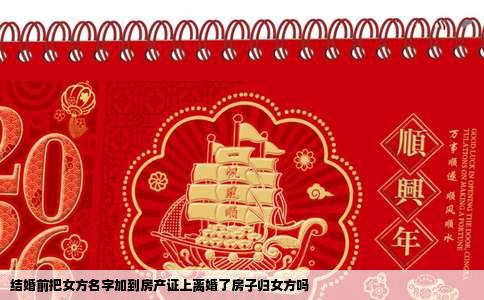 结婚前把女方名字加到房产证上离婚了房子归女方吗