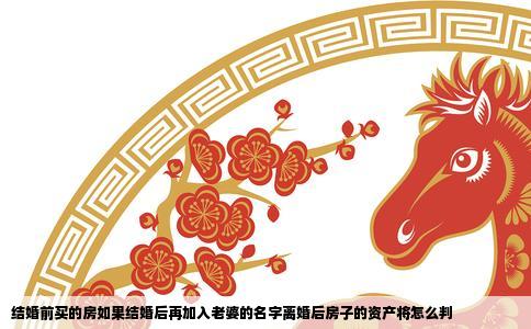 结婚前买的房如果结婚后再加入老婆的名字离婚后房子的资产将怎么判