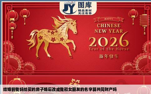 结婚前我妈给买的房子婚后改成我和女朋友的名字算共同财产吗