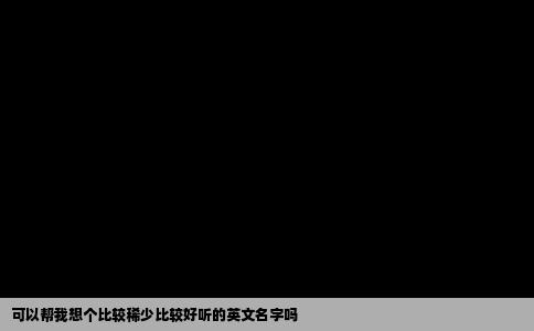 可以帮我想个比较稀少比较好听的英文名字吗