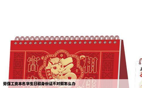 劳保工资本名字生日和身份证不对照怎么办