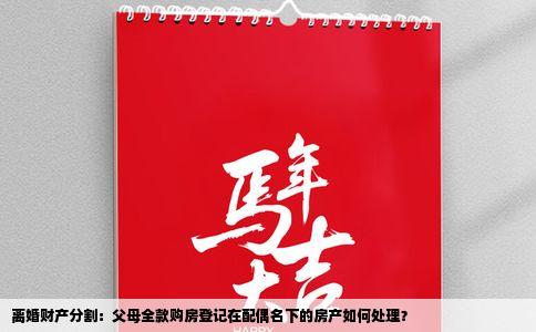 离婚财产分割：父母全款购房登记在配偶名下的房产如何处理？